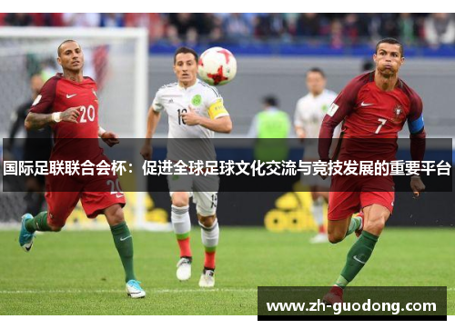 国际足联联合会杯：促进全球足球文化交流与竞技发展的重要平台