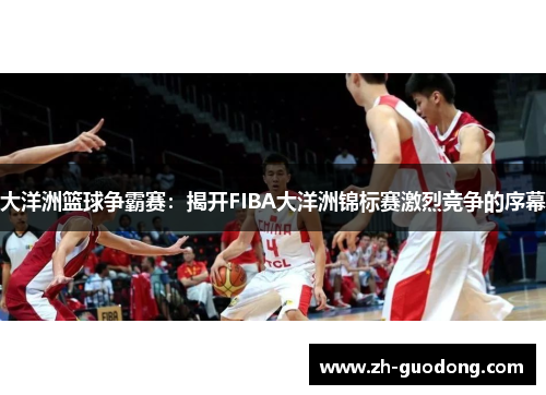 大洋洲篮球争霸赛：揭开FIBA大洋洲锦标赛激烈竞争的序幕