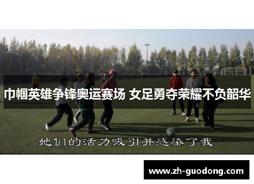 巾帼英雄争锋奥运赛场 女足勇夺荣耀不负韶华