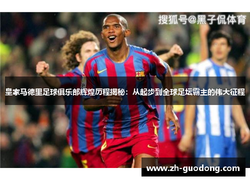 皇家马德里足球俱乐部辉煌历程揭秘：从起步到全球足坛霸主的伟大征程