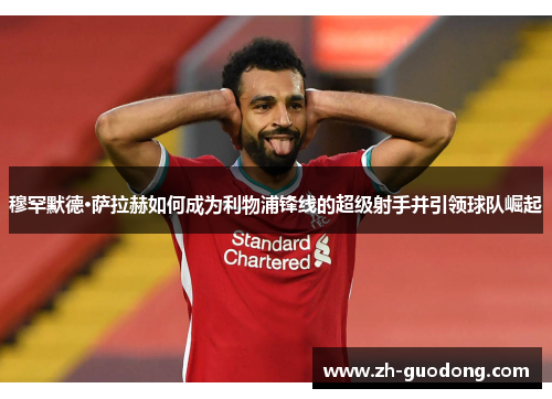 穆罕默德·萨拉赫如何成为利物浦锋线的超级射手并引领球队崛起