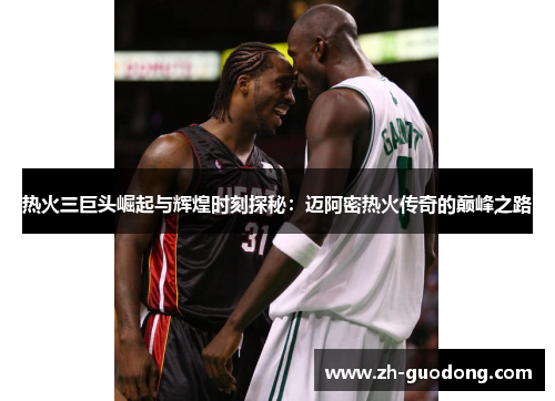 热火三巨头崛起与辉煌时刻探秘：迈阿密热火传奇的巅峰之路
