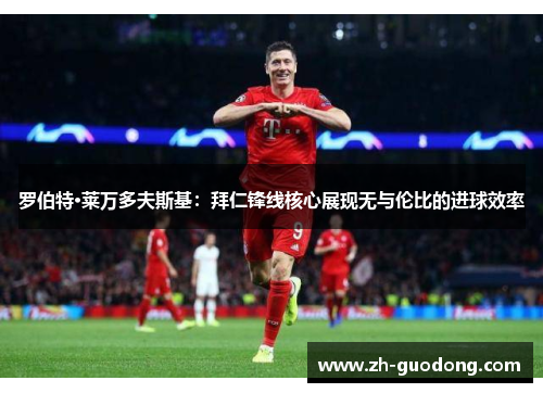 罗伯特·莱万多夫斯基：拜仁锋线核心展现无与伦比的进球效率