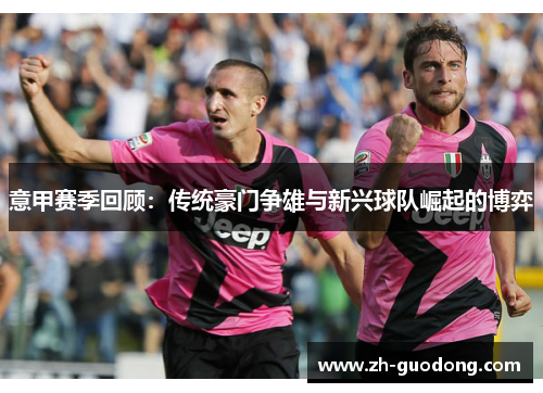 意甲赛季回顾：传统豪门争雄与新兴球队崛起的博弈