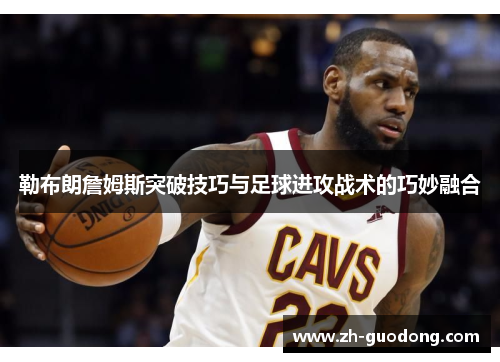 勒布朗詹姆斯突破技巧与足球进攻战术的巧妙融合