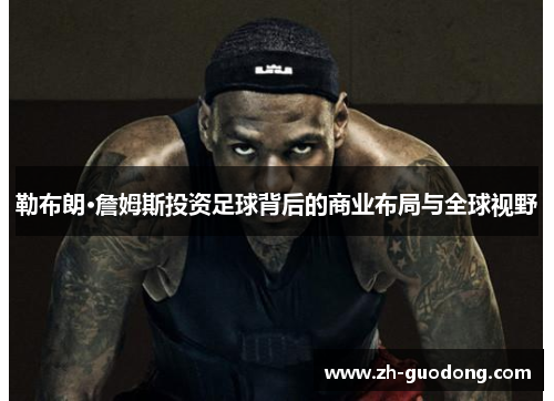 勒布朗·詹姆斯投资足球背后的商业布局与全球视野