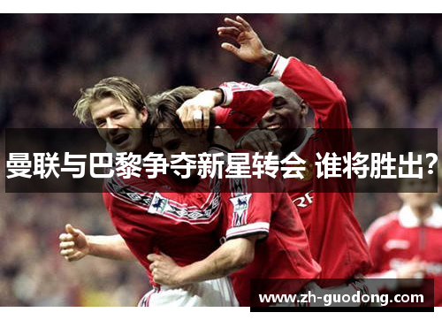 曼联与巴黎争夺新星转会 谁将胜出？