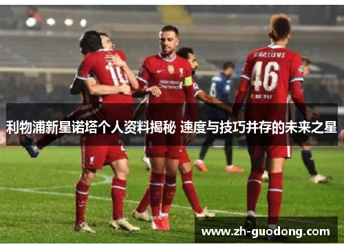利物浦新星诺塔个人资料揭秘 速度与技巧并存的未来之星