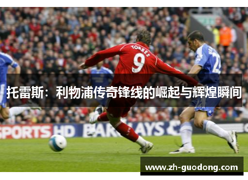 托雷斯：利物浦传奇锋线的崛起与辉煌瞬间