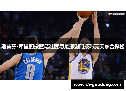 斯蒂芬·库里的投篮精准度与足球射门技巧完美融合探秘