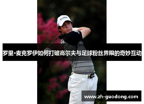 罗里·麦克罗伊如何打破高尔夫与足球粉丝界限的奇妙互动